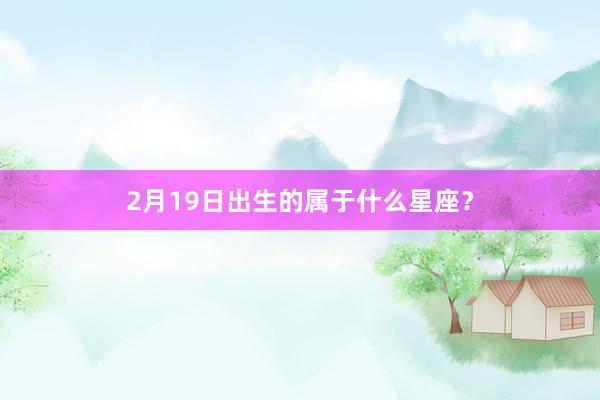 2月19日出生的属于什么星座？