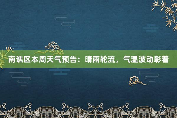 南谯区本周天气预告：晴雨轮流，气温波动彰着